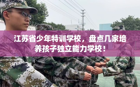江苏省少年特训学校，盘点几家培养孩子独立能力学校！