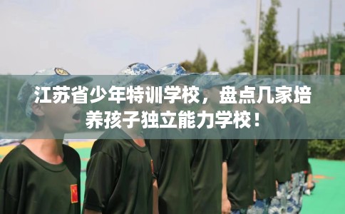 江苏省少年特训学校，盘点几家培养孩子独立能力学校！