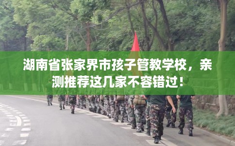 湖南省张家界市孩子管教学校,亲测推荐这几家不容错过! 湖南省张家界市孩子管教学校,亲测推荐这几家不容错过!
