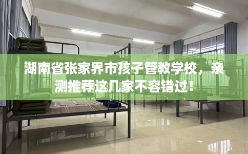湖南省张家界市孩子管教学校,亲测推荐这几家不容错过! 湖南省张家界市孩子管教学校,亲测推荐这几家不容错过!