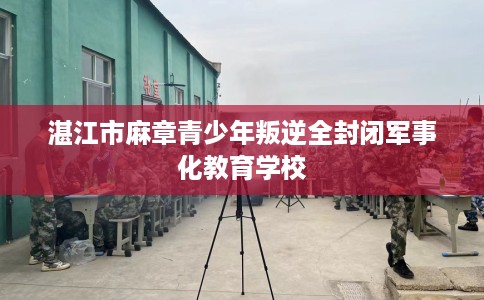 湛江市麻章青少年叛逆全封闭军事化教育学校