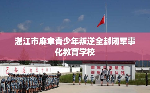 湛江市麻章青少年叛逆全封闭军事化教育学校