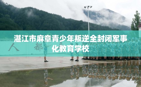 湛江市麻章青少年叛逆全封闭军事化教育学校