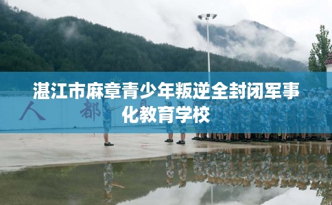 湛江市麻章青少年叛逆全封闭军事化教育学校