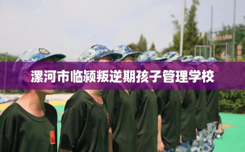 漯河市临颍叛逆期孩子管理学校