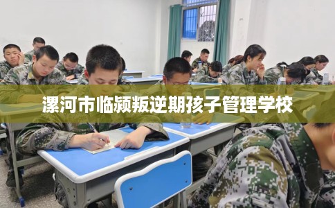 漯河市临颍叛逆期孩子管理学校