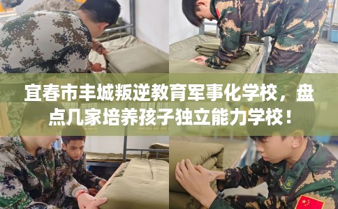 宜春市丰城叛逆教育军事化学校，盘点几家培养孩子独立能力学校！