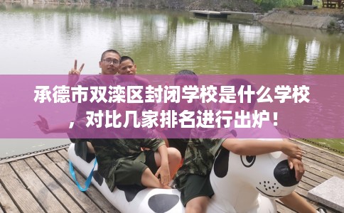 承德市双滦区封闭学校是什么学校，对比几家排名进行出炉！