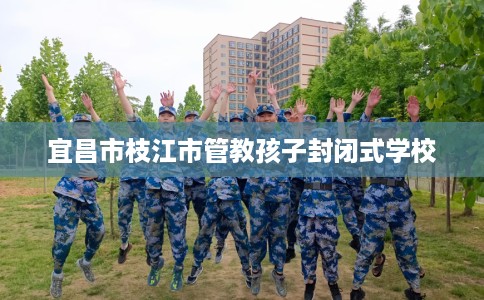 宜昌市枝江市管教孩子封闭式学校