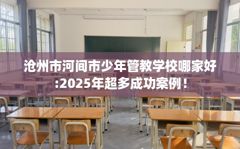 沧州市河间市少年管教学校哪家好:2025年超多成功案例! 沧州市河间市少年管教学校哪家好:2025年超多成功案例!