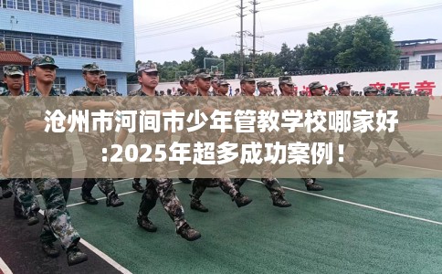 沧州市河间市少年管教学校哪家好:2025年超多成功案例! 沧州市河间市少年管教学校哪家好:2025年超多成功案例!