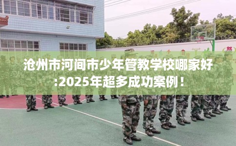 沧州市河间市少年管教学校哪家好:2025年超多成功案例! 沧州市河间市少年管教学校哪家好:2025年超多成功案例!