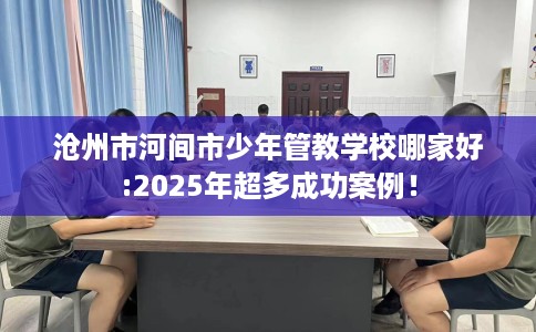 沧州市河间市少年管教学校哪家好:2025年超多成功案例！