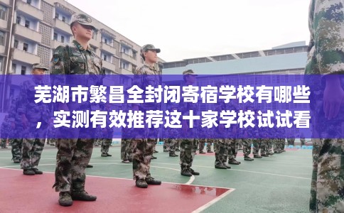 芜湖市繁昌全封闭寄宿学校有哪些，实测有效推荐这十家学校试试看！