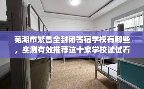 芜湖市繁昌全封闭寄宿学校有哪些，实测有效推荐这十家学校试试看！