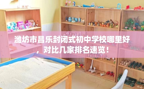 潍坊市昌乐封闭式初中学校哪里好，对比几家排名速览！