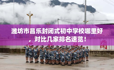 潍坊市昌乐封闭式初中学校哪里好，对比几家排名速览！