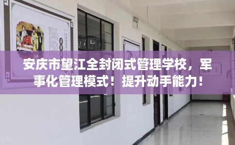 安庆市望江全封闭式管理学校，军事化管理模式！提升动手能力！