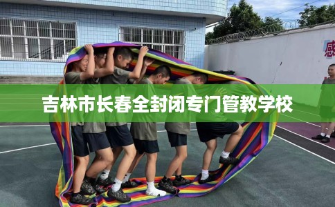 吉林市长春全封闭专门管教学校