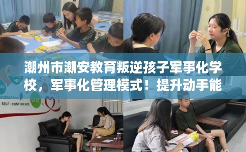 潮州市潮安教育叛逆孩子军事化学校，军事化管理模式！提升动手能力！