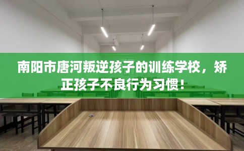 南阳市唐河叛逆孩子的训练学校,矫正孩子不良行为习惯! 南阳市唐河叛逆孩子的训练学校,矫正孩子不良行为习惯!