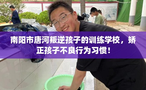 南阳市唐河叛逆孩子的训练学校,矫正孩子不良行为习惯! 南阳市唐河叛逆孩子的训练学校,矫正孩子不良行为习惯!