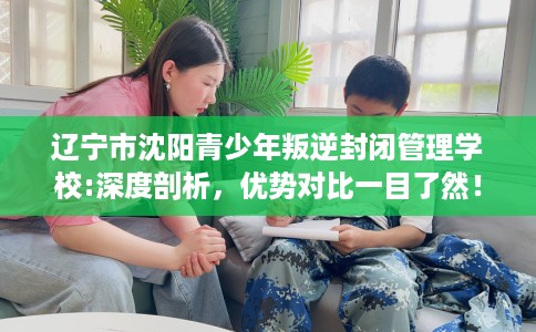 辽宁市沈阳青少年叛逆封闭管理学校:深度剖析,优势对比一目了然! 辽宁市沈阳青少年叛逆封闭管理学校:深度剖析,优势对比一目了然!