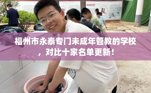 福州市永泰专门未成年管教的学校，对比十家名单更新！
