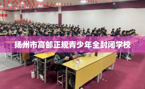 扬州市高邮正规青少年全封闭学校
