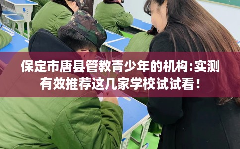 保定市唐县管教青少年的机构:实测有效推荐这几家学校试试看！
