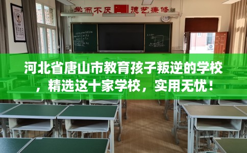 河北省唐山市教育孩子叛逆的学校，精选这十家学校，实用无忧！