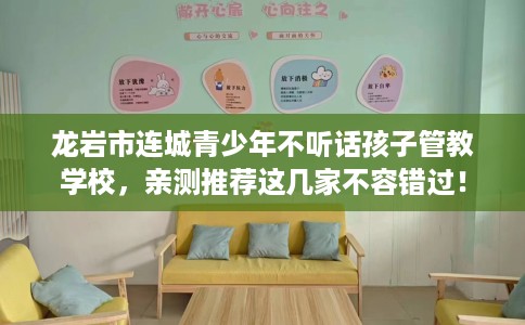 龙岩市连城青少年不听话孩子管教学校，亲测推荐这几家不容错过！
