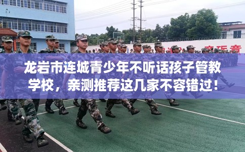 龙岩市连城青少年不听话孩子管教学校，亲测推荐这几家不容错过！