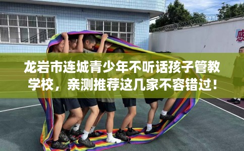 龙岩市连城青少年不听话孩子管教学校，亲测推荐这几家不容错过！