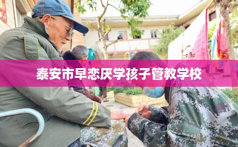泰安市早恋厌学孩子管教学校