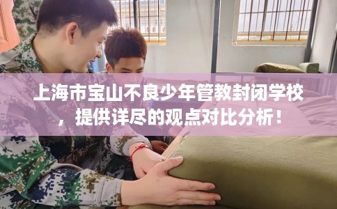 上海市宝山不良少年管教封闭学校，提供详尽的观点对比分析！