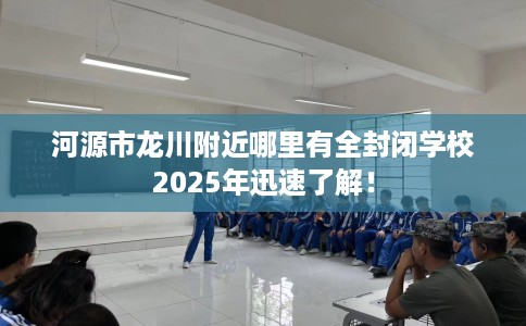 河源市龙川附近哪里有全封闭学校2025年迅速了解! 河源市龙川附近哪里有全封闭学校2025年迅速了解!