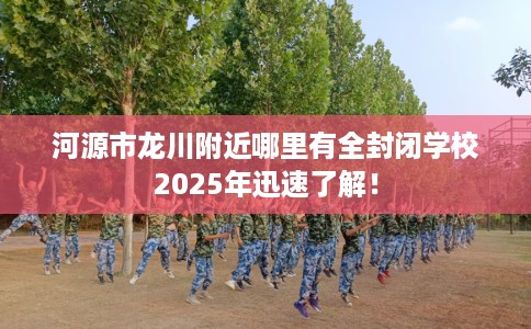 河源市龙川附近哪里有全封闭学校2025年迅速了解! 河源市龙川附近哪里有全封闭学校2025年迅速了解!