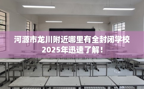 河源市龙川附近哪里有全封闭学校2025年迅速了解! 河源市龙川附近哪里有全封闭学校2025年迅速了解!