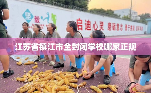 江苏省镇江市全封闭学校哪家正规