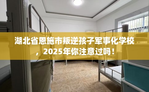 湖北省恩施市叛逆孩子军事化学校，2025年你注意过吗！