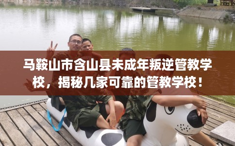 马鞍山市含山县未成年叛逆管教学校，揭秘几家可靠的管教学校！