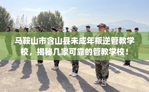 马鞍山市含山县未成年叛逆管教学校，揭秘几家可靠的管教学校！