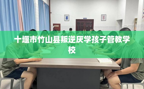 十堰市竹山县叛逆厌学孩子管教学校