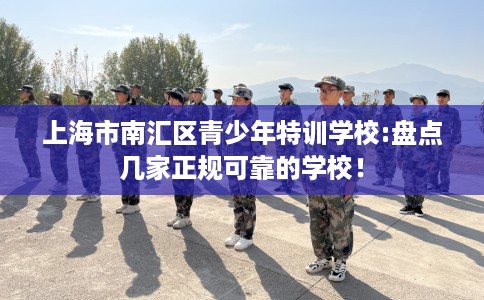 上海市南汇区青少年特训学校:盘点几家正规可靠的学校! 上海市南汇区青少年特训学校:盘点几家正规可靠的学校!
