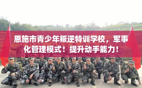 恩施市青少年叛逆特训学校，军事化管理模式！提升动手能力！