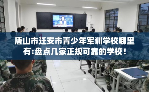 唐山市迁安市青少年军训学校哪里有:盘点几家正规可靠的学校！