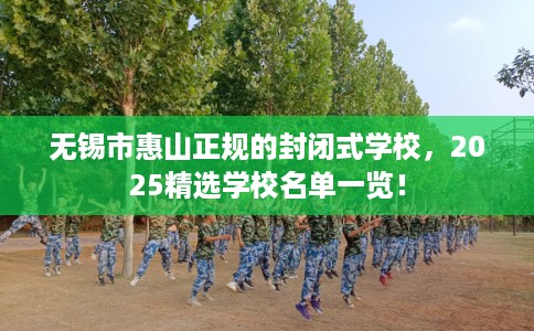无锡市惠山正规的封闭式学校,2025精选学校名单一览! 无锡市惠山正规的封闭式学校,2025精选学校名单一览!