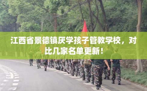 江西省景德镇厌学孩子管教学校，对比几家名单更新！