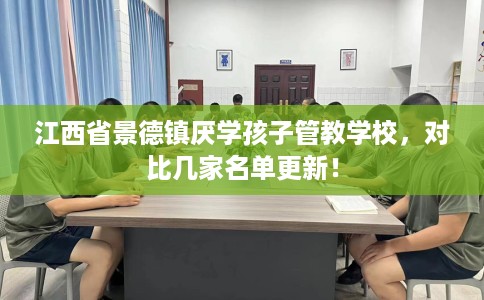 江西省景德镇厌学孩子管教学校，对比几家名单更新！
